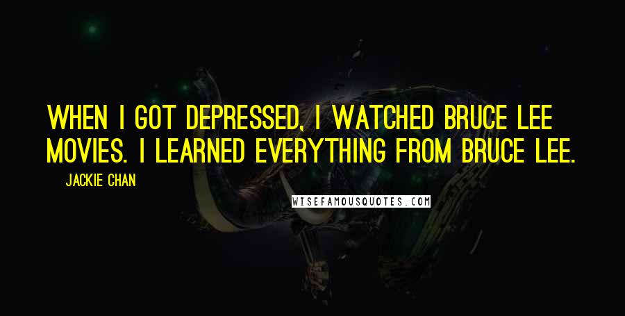 Jackie Chan Quotes: When I got depressed, I watched Bruce Lee movies. I learned everything from Bruce Lee.
