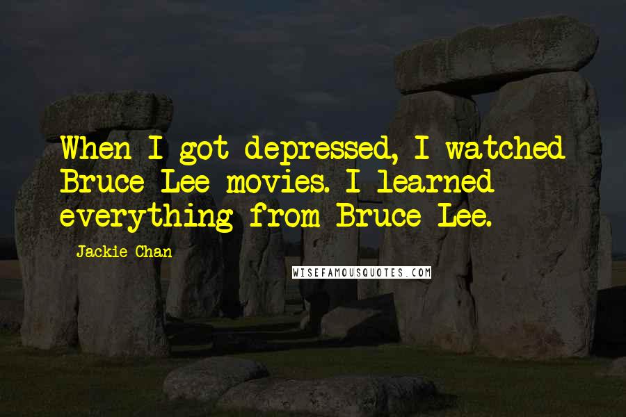 Jackie Chan Quotes: When I got depressed, I watched Bruce Lee movies. I learned everything from Bruce Lee.
