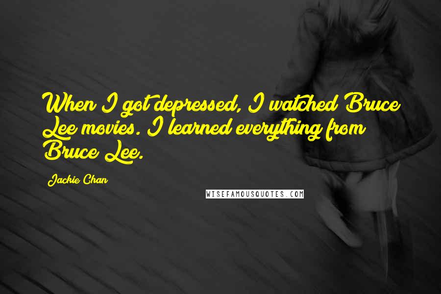 Jackie Chan Quotes: When I got depressed, I watched Bruce Lee movies. I learned everything from Bruce Lee.
