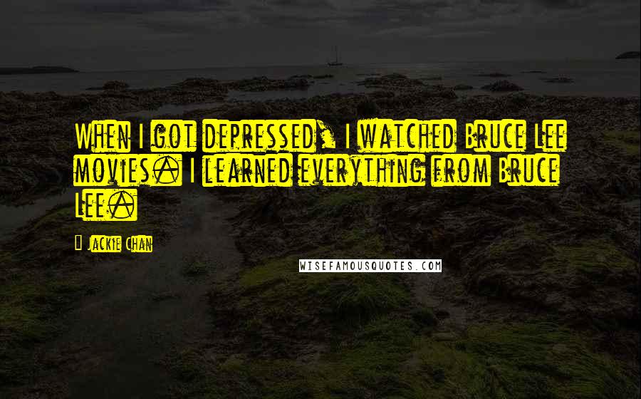 Jackie Chan Quotes: When I got depressed, I watched Bruce Lee movies. I learned everything from Bruce Lee.