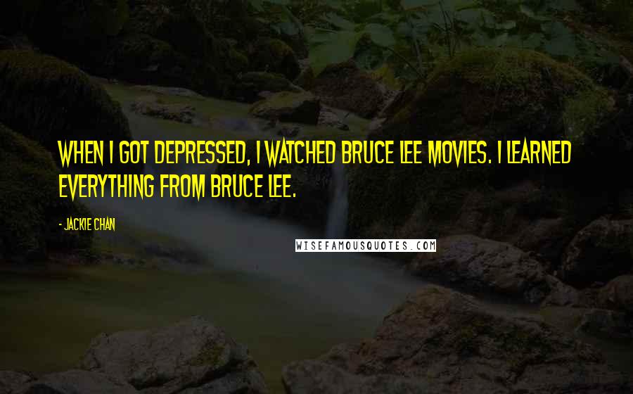 Jackie Chan Quotes: When I got depressed, I watched Bruce Lee movies. I learned everything from Bruce Lee.