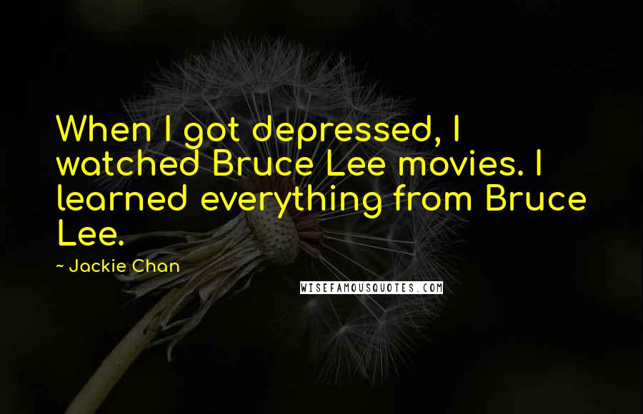 Jackie Chan Quotes: When I got depressed, I watched Bruce Lee movies. I learned everything from Bruce Lee.