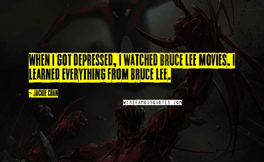 Jackie Chan Quotes: When I got depressed, I watched Bruce Lee movies. I learned everything from Bruce Lee.