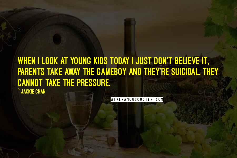 Jackie Chan Quotes: When I look at young kids today I just don't believe it, parents take away the Gameboy and they're suicidal. They cannot take the pressure.