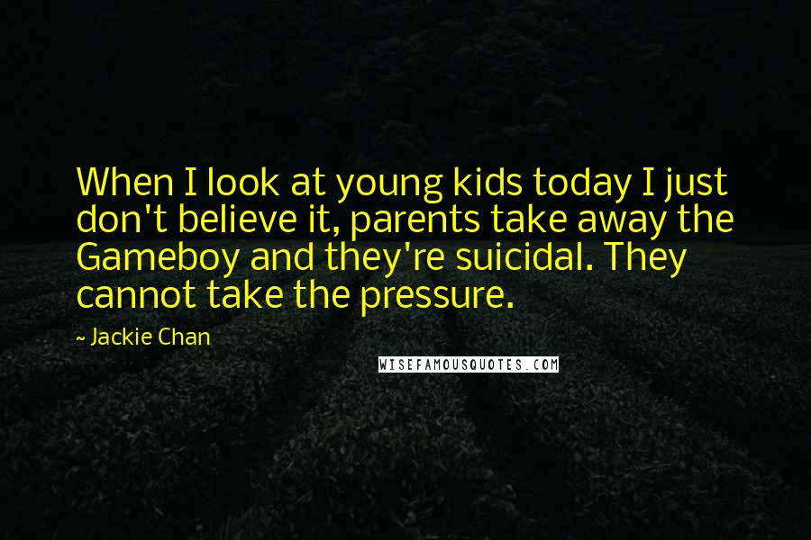 Jackie Chan Quotes: When I look at young kids today I just don't believe it, parents take away the Gameboy and they're suicidal. They cannot take the pressure.