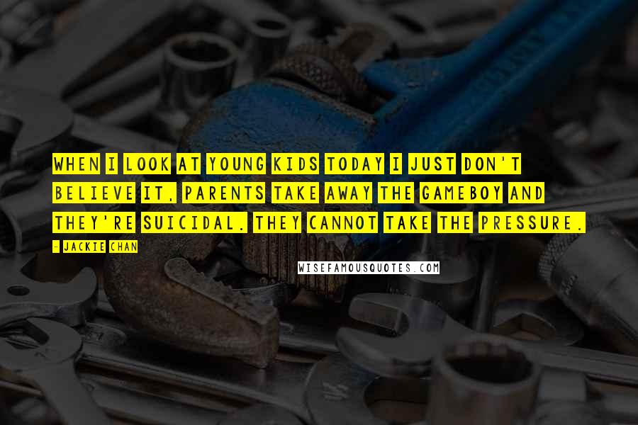 Jackie Chan Quotes: When I look at young kids today I just don't believe it, parents take away the Gameboy and they're suicidal. They cannot take the pressure.