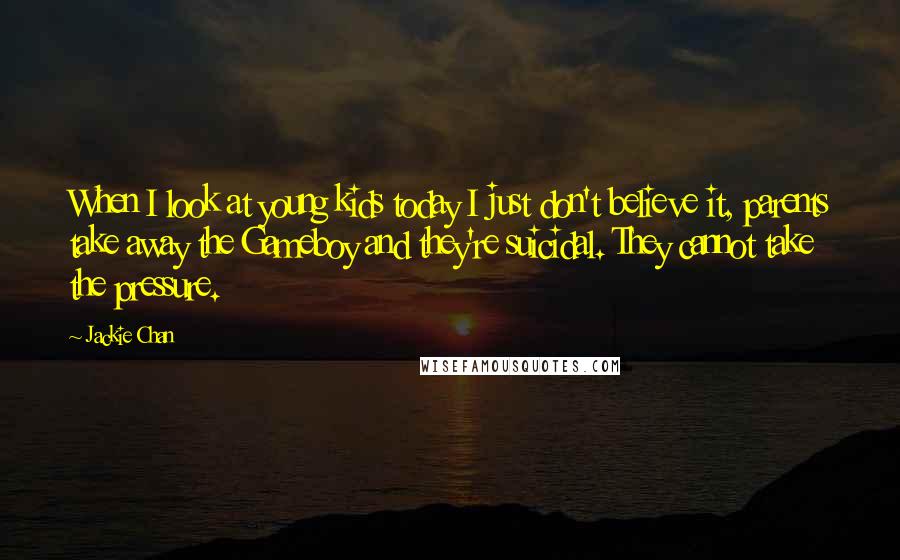 Jackie Chan Quotes: When I look at young kids today I just don't believe it, parents take away the Gameboy and they're suicidal. They cannot take the pressure.