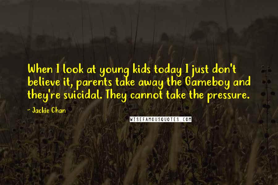 Jackie Chan Quotes: When I look at young kids today I just don't believe it, parents take away the Gameboy and they're suicidal. They cannot take the pressure.