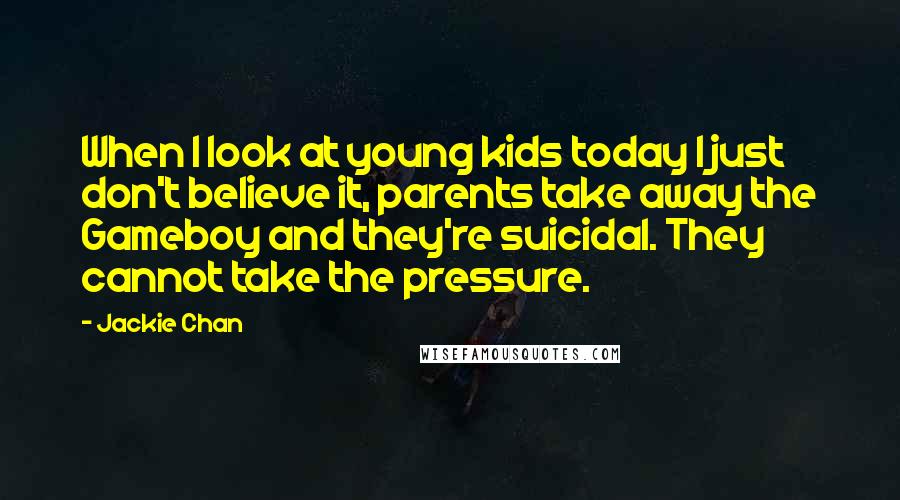 Jackie Chan Quotes: When I look at young kids today I just don't believe it, parents take away the Gameboy and they're suicidal. They cannot take the pressure.