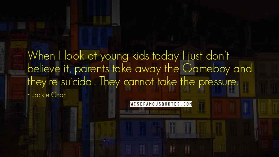 Jackie Chan Quotes: When I look at young kids today I just don't believe it, parents take away the Gameboy and they're suicidal. They cannot take the pressure.