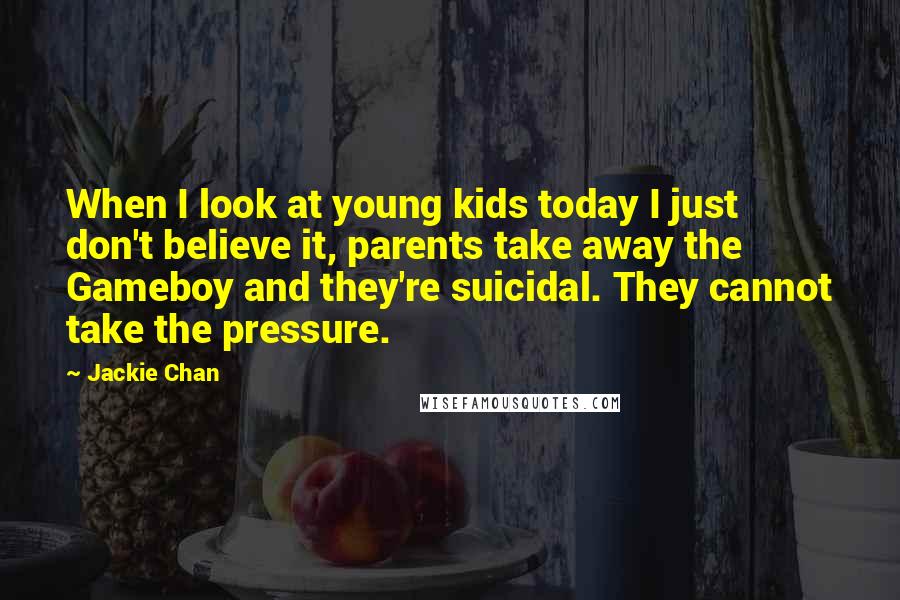 Jackie Chan Quotes: When I look at young kids today I just don't believe it, parents take away the Gameboy and they're suicidal. They cannot take the pressure.