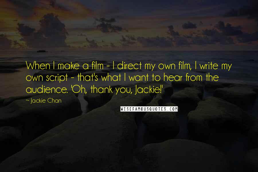 Jackie Chan Quotes: When I make a film - I direct my own film, I write my own script - that's what I want to hear from the audience. 'Oh, thank you, Jackie!'