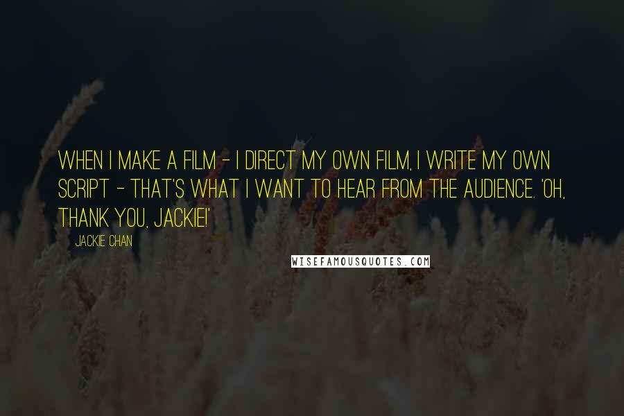 Jackie Chan Quotes: When I make a film - I direct my own film, I write my own script - that's what I want to hear from the audience. 'Oh, thank you, Jackie!'