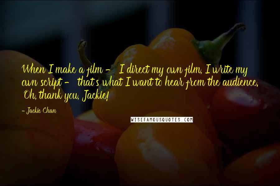 Jackie Chan Quotes: When I make a film - I direct my own film, I write my own script - that's what I want to hear from the audience. 'Oh, thank you, Jackie!'