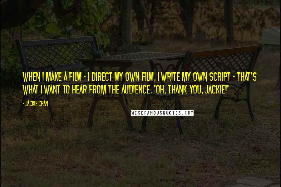 Jackie Chan Quotes: When I make a film - I direct my own film, I write my own script - that's what I want to hear from the audience. 'Oh, thank you, Jackie!'