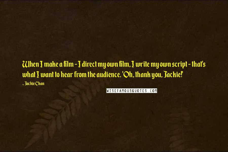 Jackie Chan Quotes: When I make a film - I direct my own film, I write my own script - that's what I want to hear from the audience. 'Oh, thank you, Jackie!'