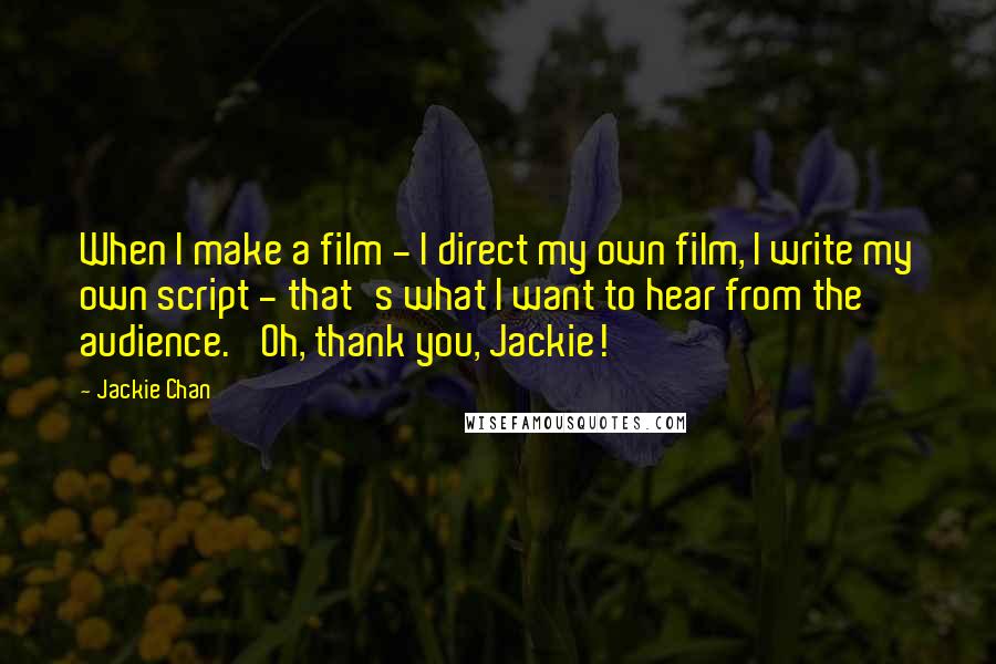 Jackie Chan Quotes: When I make a film - I direct my own film, I write my own script - that's what I want to hear from the audience. 'Oh, thank you, Jackie!'