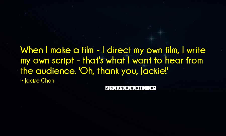 Jackie Chan Quotes: When I make a film - I direct my own film, I write my own script - that's what I want to hear from the audience. 'Oh, thank you, Jackie!'