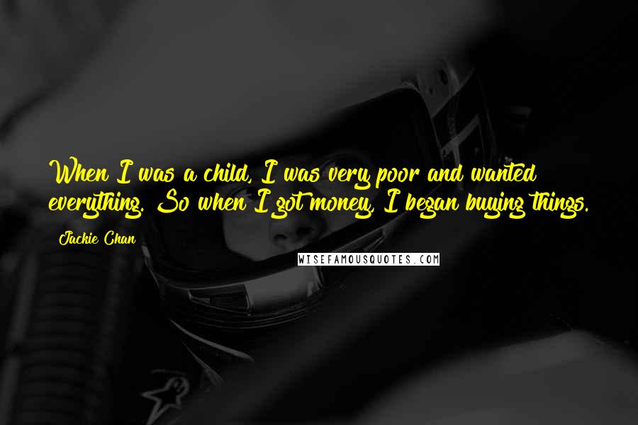Jackie Chan Quotes: When I was a child, I was very poor and wanted everything. So when I got money, I began buying things.