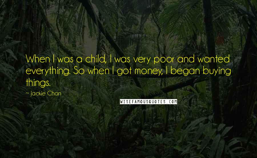 Jackie Chan Quotes: When I was a child, I was very poor and wanted everything. So when I got money, I began buying things.