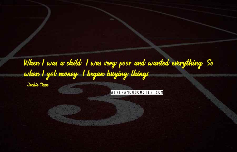 Jackie Chan Quotes: When I was a child, I was very poor and wanted everything. So when I got money, I began buying things.