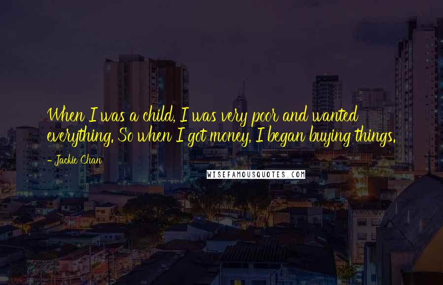 Jackie Chan Quotes: When I was a child, I was very poor and wanted everything. So when I got money, I began buying things.
