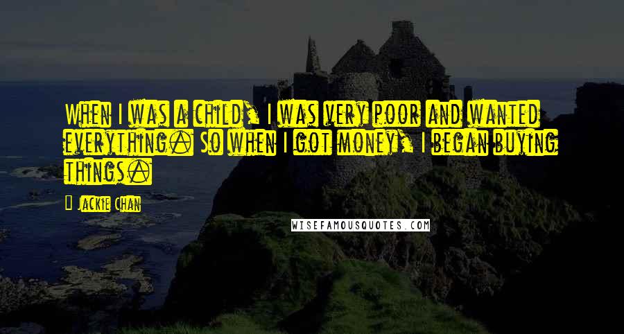 Jackie Chan Quotes: When I was a child, I was very poor and wanted everything. So when I got money, I began buying things.