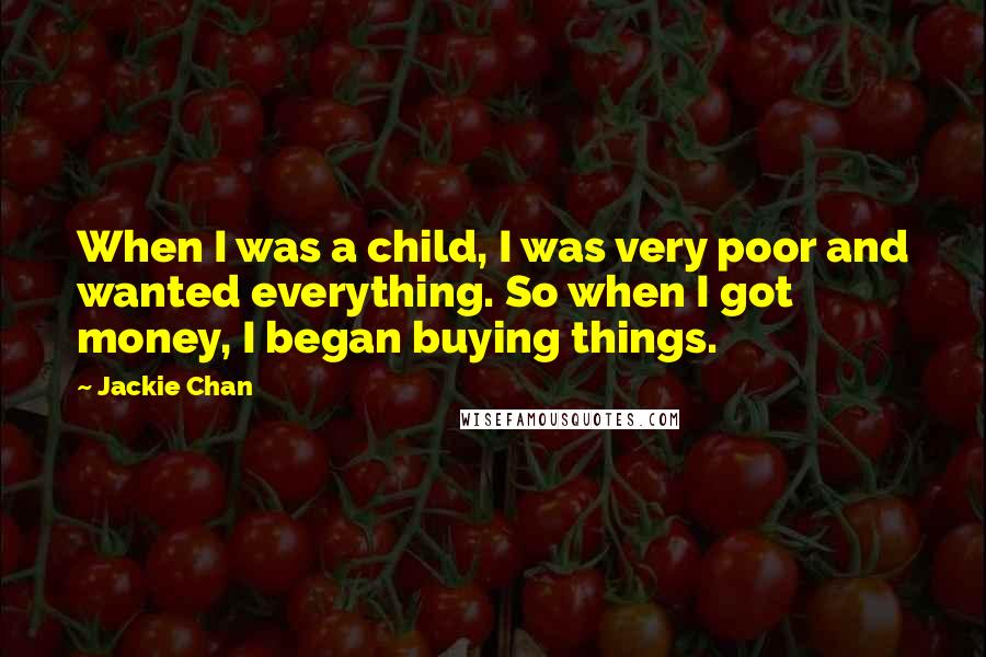 Jackie Chan Quotes: When I was a child, I was very poor and wanted everything. So when I got money, I began buying things.