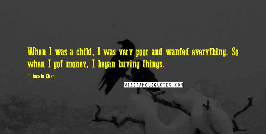 Jackie Chan Quotes: When I was a child, I was very poor and wanted everything. So when I got money, I began buying things.