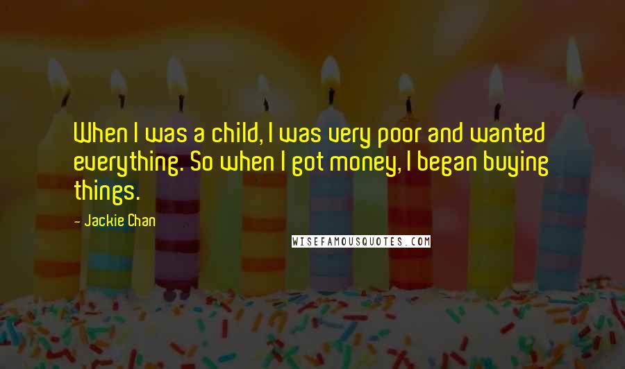 Jackie Chan Quotes: When I was a child, I was very poor and wanted everything. So when I got money, I began buying things.