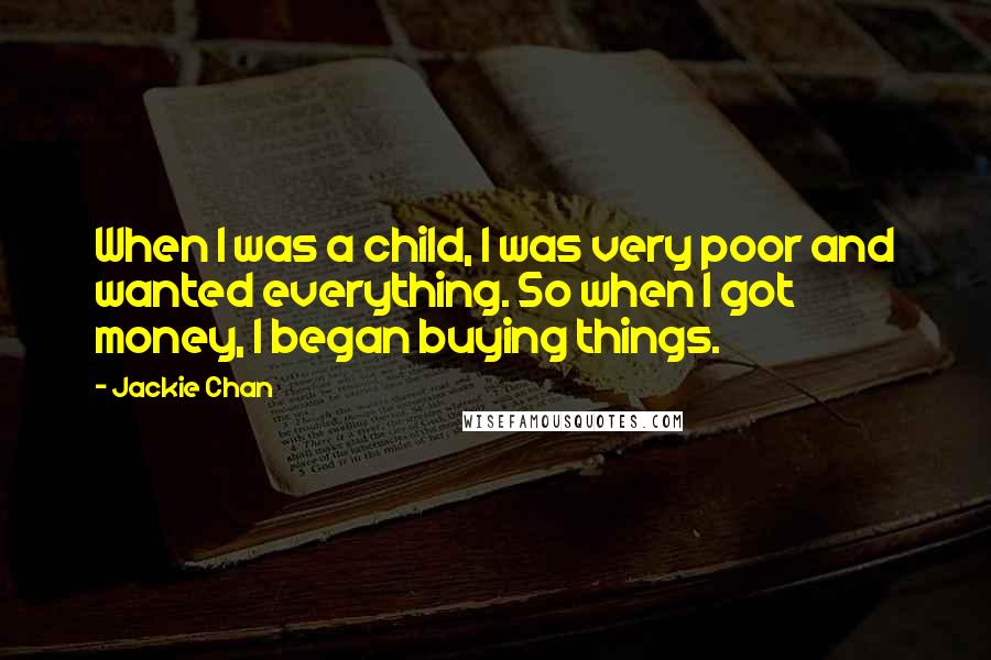 Jackie Chan Quotes: When I was a child, I was very poor and wanted everything. So when I got money, I began buying things.
