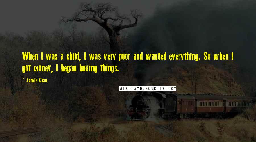 Jackie Chan Quotes: When I was a child, I was very poor and wanted everything. So when I got money, I began buying things.