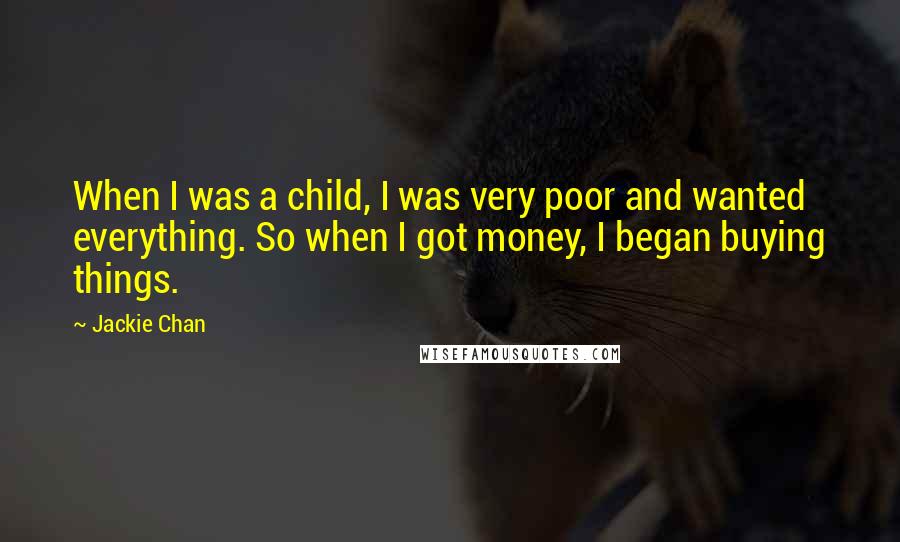 Jackie Chan Quotes: When I was a child, I was very poor and wanted everything. So when I got money, I began buying things.