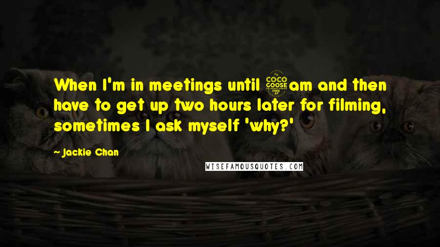 Jackie Chan Quotes: When I'm in meetings until 5am and then have to get up two hours later for filming, sometimes I ask myself 'why?'