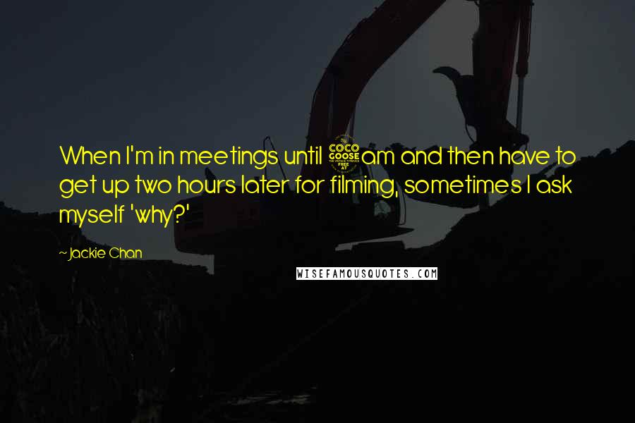 Jackie Chan Quotes: When I'm in meetings until 5am and then have to get up two hours later for filming, sometimes I ask myself 'why?'