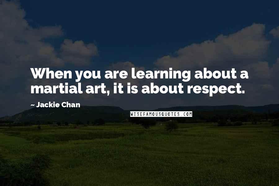 Jackie Chan Quotes: When you are learning about a martial art, it is about respect.