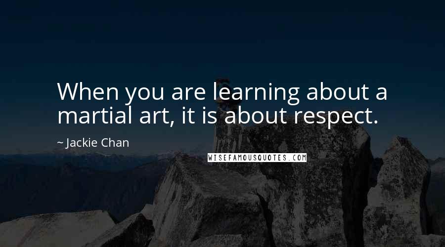 Jackie Chan Quotes: When you are learning about a martial art, it is about respect.