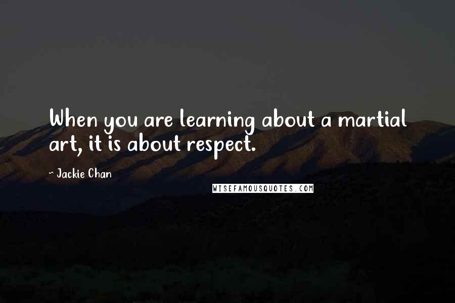 Jackie Chan Quotes: When you are learning about a martial art, it is about respect.