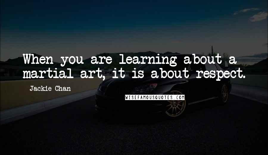 Jackie Chan Quotes: When you are learning about a martial art, it is about respect.