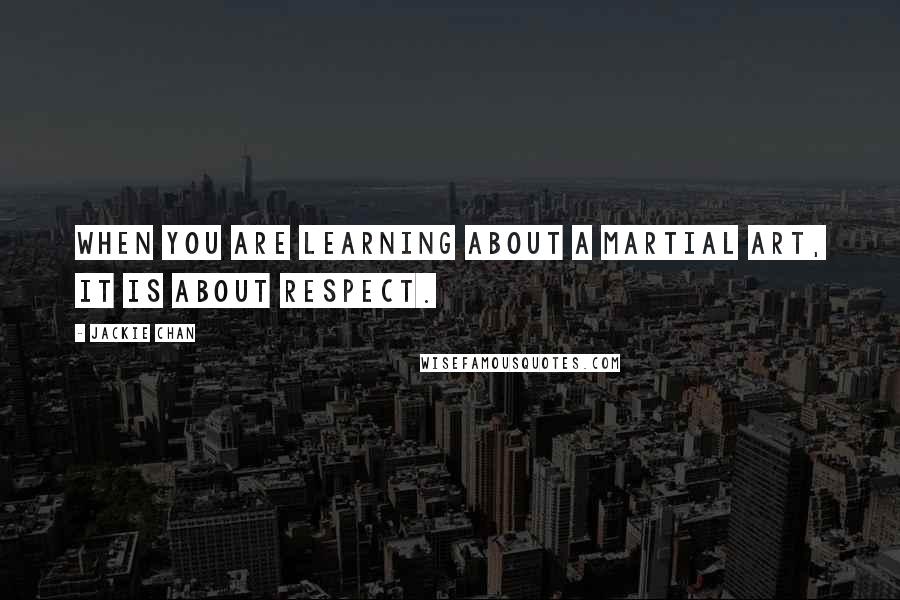 Jackie Chan Quotes: When you are learning about a martial art, it is about respect.