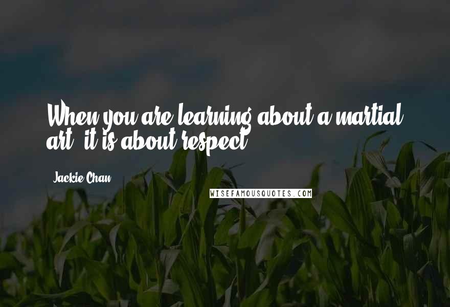 Jackie Chan Quotes: When you are learning about a martial art, it is about respect.