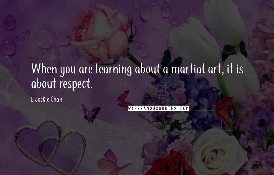 Jackie Chan Quotes: When you are learning about a martial art, it is about respect.