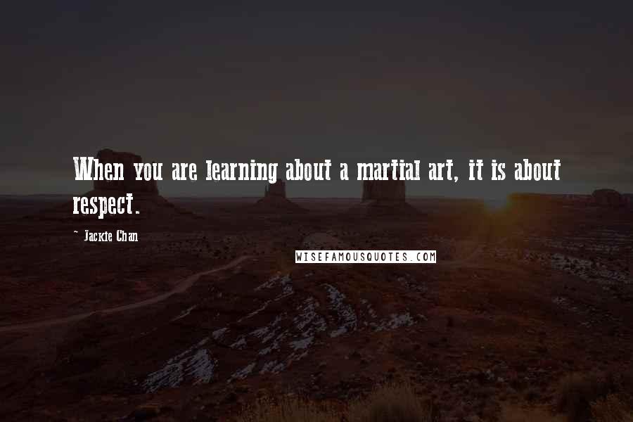 Jackie Chan Quotes: When you are learning about a martial art, it is about respect.