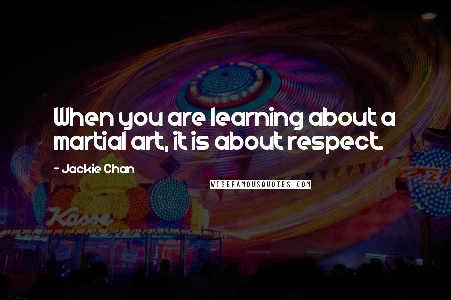 Jackie Chan Quotes: When you are learning about a martial art, it is about respect.