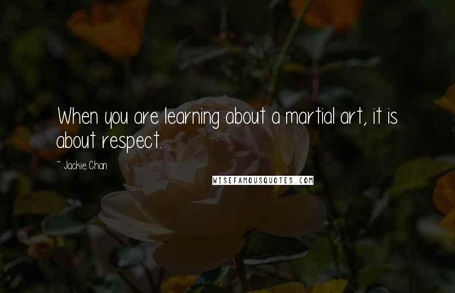 Jackie Chan Quotes: When you are learning about a martial art, it is about respect.