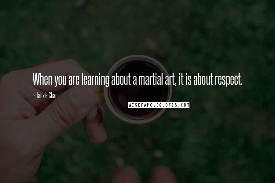 Jackie Chan Quotes: When you are learning about a martial art, it is about respect.