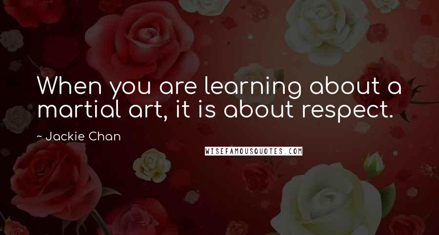 Jackie Chan Quotes: When you are learning about a martial art, it is about respect.