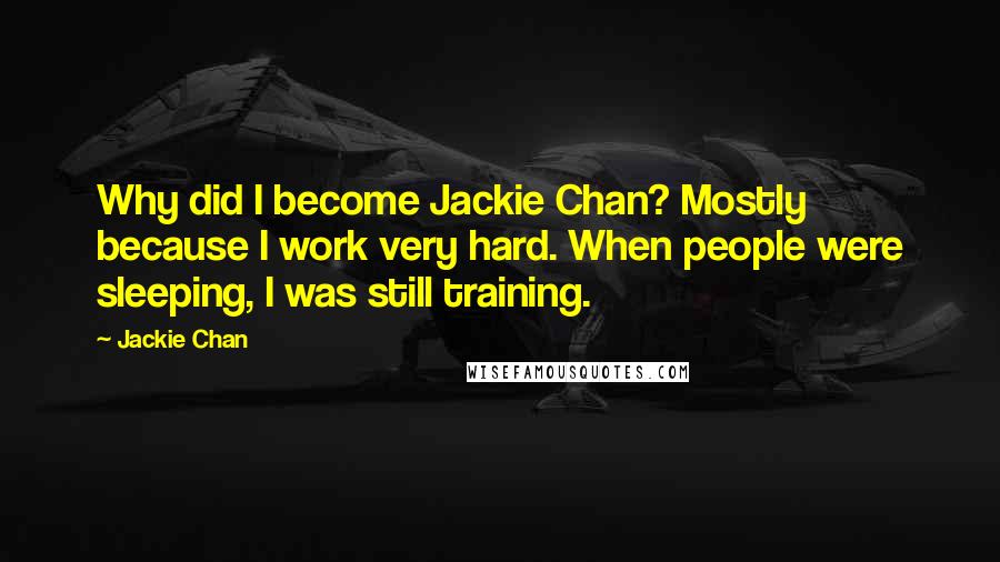 Jackie Chan Quotes: Why did I become Jackie Chan? Mostly because I work very hard. When people were sleeping, I was still training.