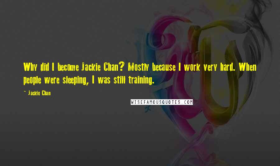 Jackie Chan Quotes: Why did I become Jackie Chan? Mostly because I work very hard. When people were sleeping, I was still training.