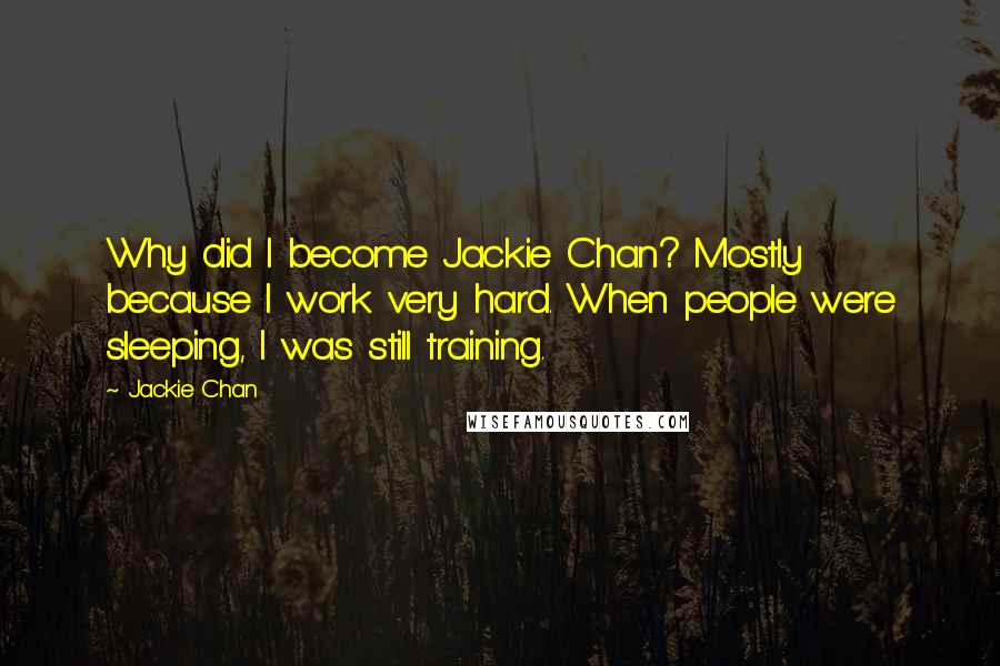 Jackie Chan Quotes: Why did I become Jackie Chan? Mostly because I work very hard. When people were sleeping, I was still training.